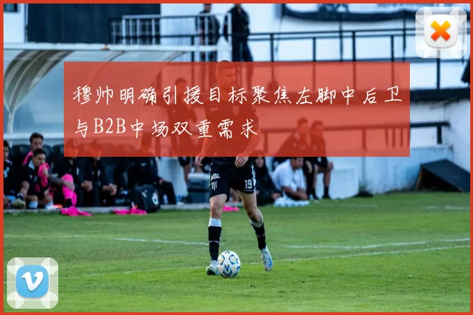 穆帅明确引援目标聚焦左脚中后卫与B2B中场双重需求