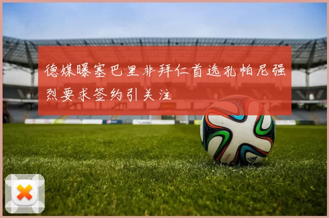 德媒曝塞巴里非拜仁首选孔帕尼强烈要求签约引关注