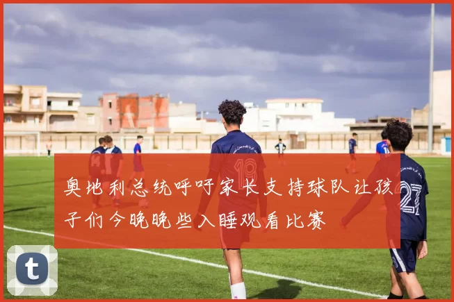 奥地利总统呼吁家长支持球队让孩子们今晚晚些入睡观看比赛