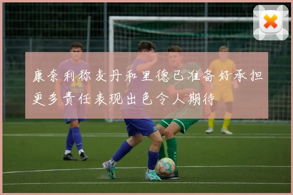 康奈利称麦丹和里德已准备好承担更多责任表现出色令人期待