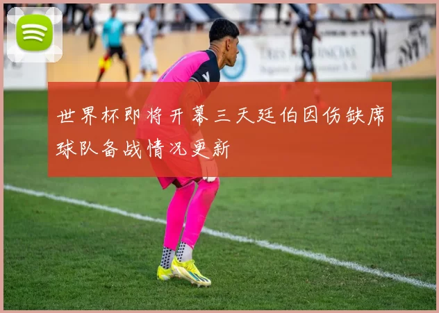 世界杯即将开幕三天廷伯因伤缺席球队备战情况更新